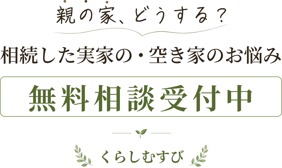 親の家、どうする？相続した実家の・空き家のお悩み無料相談受付中